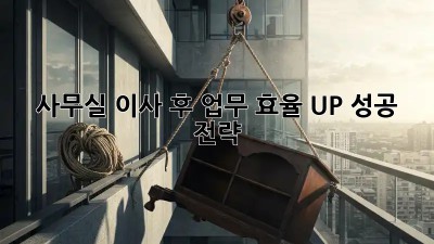 사무실 이사 후 업무 효율 UP! 성공 전략