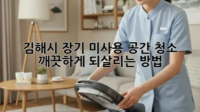 🏡 김해시 장기 미사용 공간 청소, 깨끗하게 되살리는 방법
